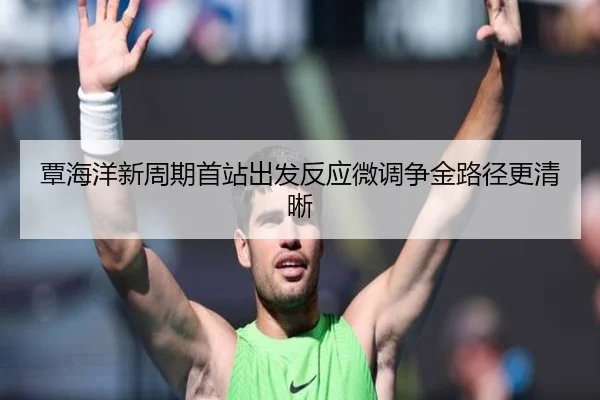 覃海洋新周期首站出发反应微调争金路径更清晰 - FIFAWorldcup