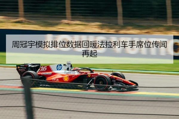 周冠宇模拟排位数据回暖法拉利车手席位传闻再起 - FIFAWorldcup