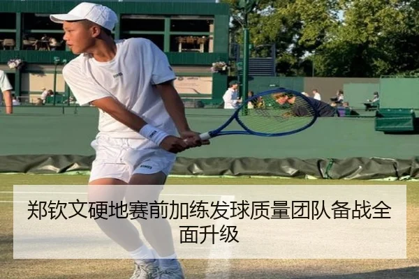 郑钦文硬地赛前加练发球质量团队备战全面升级 - FIFAWorldcup
